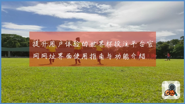 提升用户体验的世界杯投注平台官网网址界面使用指南与功能介绍