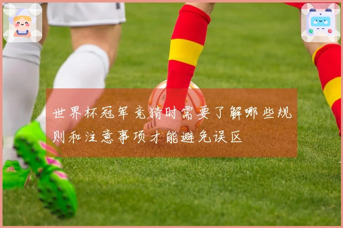 世界杯冠军竞猜时需要了解哪些规则和注意事项才能避免误区