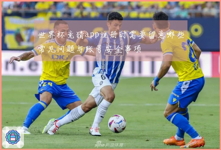 世界杯竞猜app注册时需要留意哪些常见问题与账号安全事项