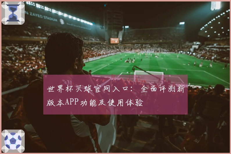 世界杯买球官网入口:全面评测新版本APP功能及使用体验