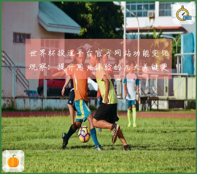 世界杯投注平台官方网站功能变化观察：提升用户体验的几大关键更新