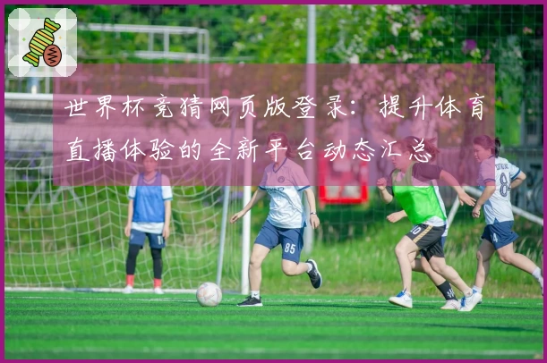 世界杯竞猜网页版登录：提升体育直播体验的全新平台动态汇总