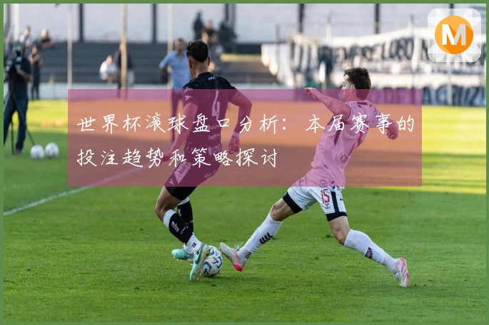 世界杯滚球盘口分析：本届赛事的投注趋势和策略探讨