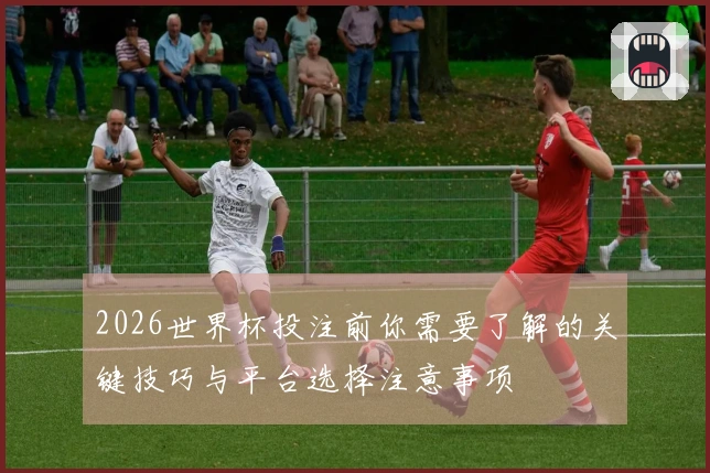 2026世界杯投注前你需要了解的关键技巧与平台选择注意事项