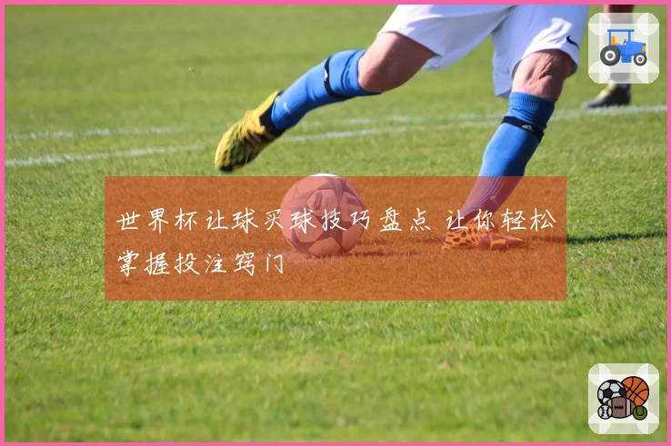 世界杯让球买球技巧盘点 让你轻松掌握投注窍门