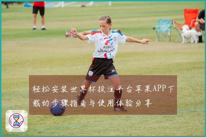 轻松安装世界杯投注平台苹果APP下载的步骤指南与使用体验分享