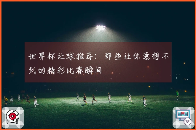 世界杯让球推荐：那些让你意想不到的精彩比赛瞬间