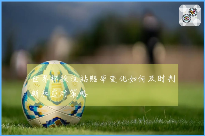 世界杯投注站赔率变化如何及时判断和应对策略