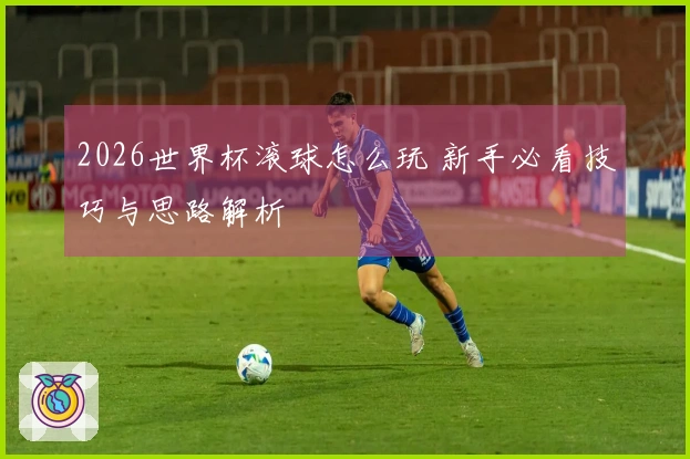 2026世界杯滚球怎么玩 新手必看技巧与思路解析