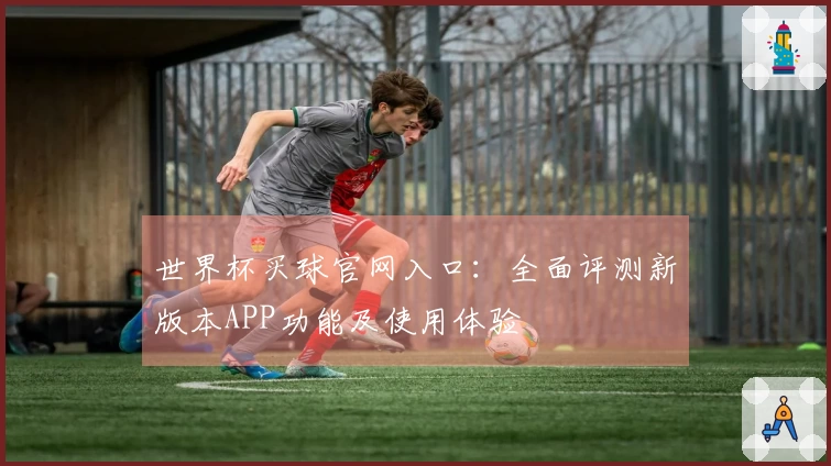 世界杯买球官网入口：全面评测新版本APP功能及使用体验