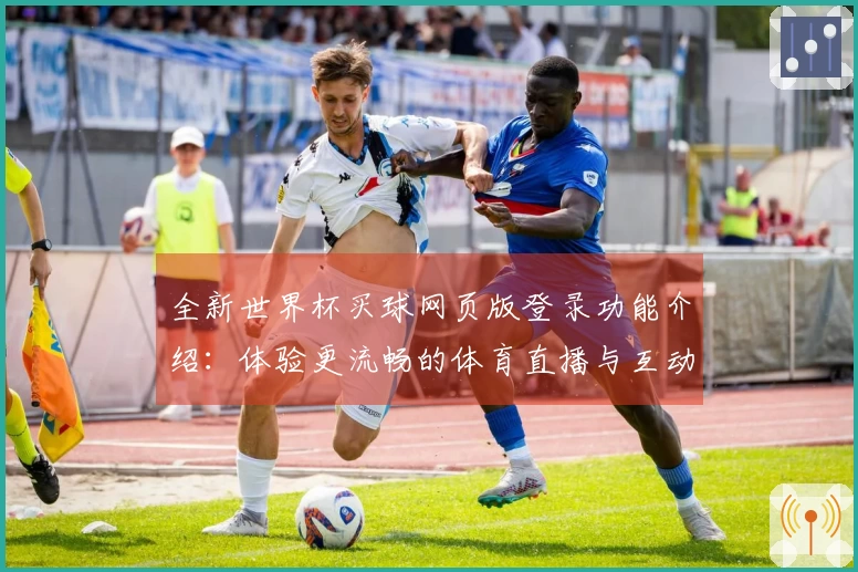 全新世界杯买球网页版登录功能介绍:体验更流畅的体育直播与互动服务