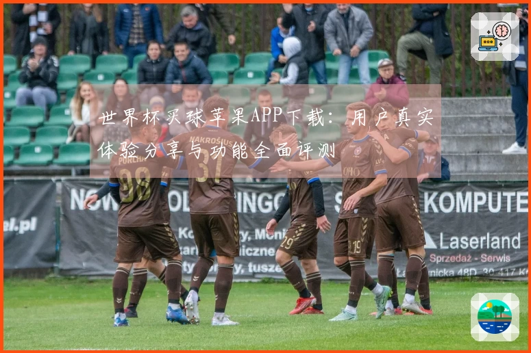 世界杯买球苹果APP下载:用户真实体验分享与功能全面评测