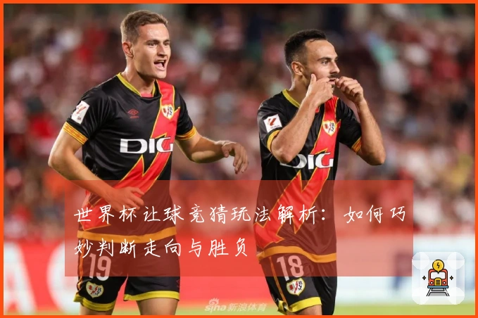 世界杯让球竞猜玩法解析：如何巧妙判断走向与胜负‍