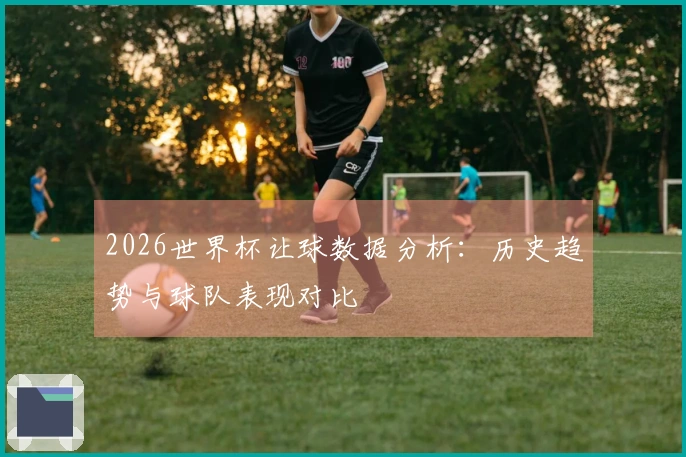 2026世界杯让球数据分析：历史趋势与球队表现对比