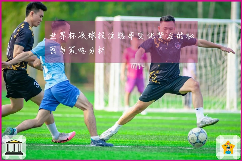 世界杯滚球投注赔率变化背后的秘密与策略分析