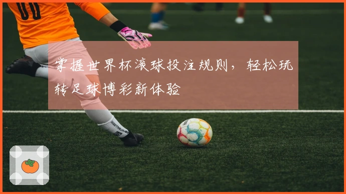 掌握世界杯滚球投注规则，轻松玩转足球博彩新体验
