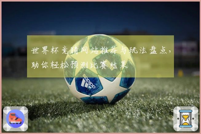 世界杯竞猜网站推荐与玩法盘点，助你轻松预测比赛结果