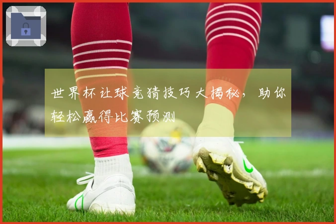 世界杯让球竞猜技巧大揭秘，助你轻松赢得比赛预测
