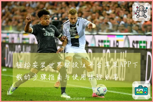 轻松安装世界杯投注平台苹果APP下载的步骤指南与使用体验分享