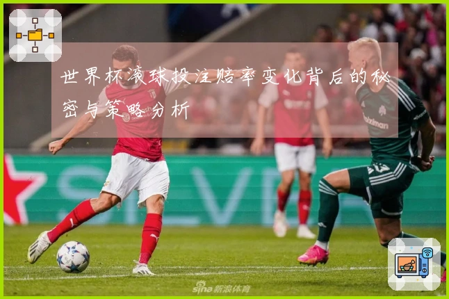 世界杯滚球投注赔率变化背后的秘密与策略分析