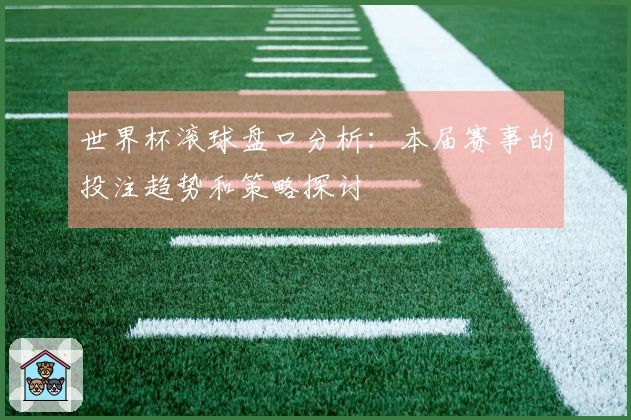 世界杯滚球盘口分析：本届赛事的投注趋势和策略探讨