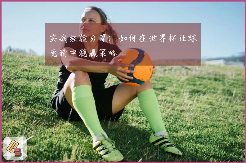 实战经验分享：如何在世界杯让球竞猜中稳赢策略