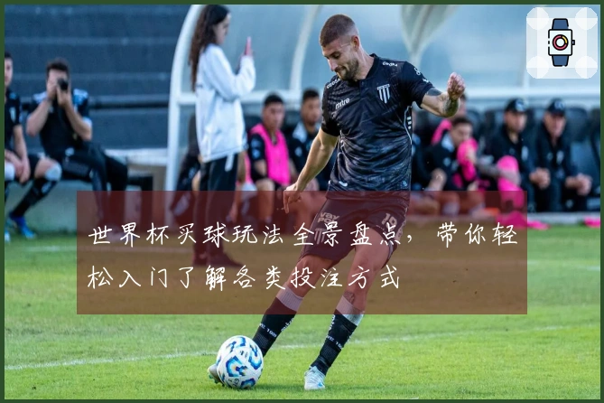 世界杯买球玩法全景盘点，带你轻松入门了解各类投注方式