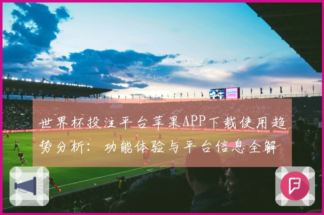 世界杯投注平台苹果APP下载使用趋势分析：功能体验与平台信息全解析