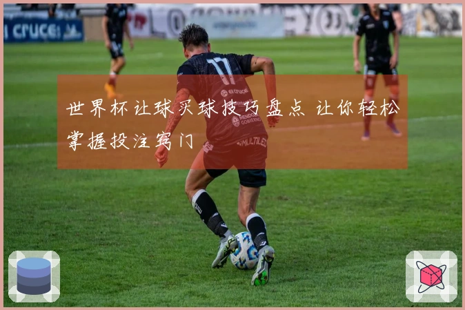世界杯让球买球技巧盘点 让你轻松掌握投注窍门