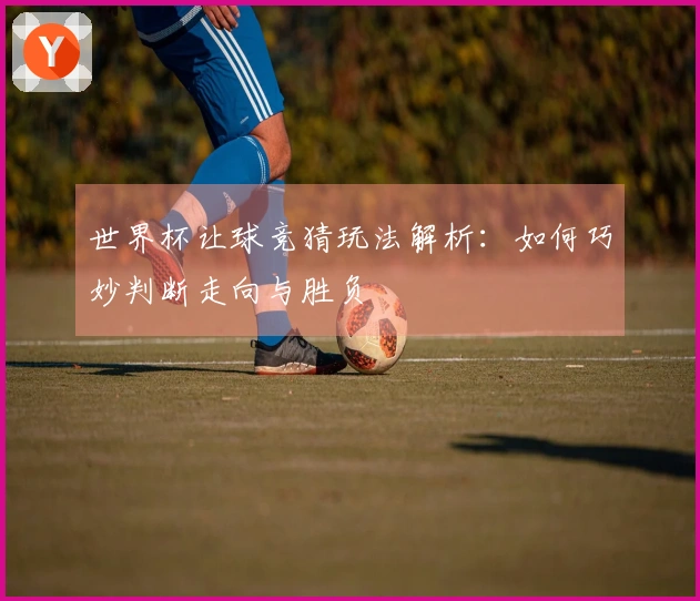 世界杯让球竞猜玩法解析：如何巧妙判断走向与胜负‍