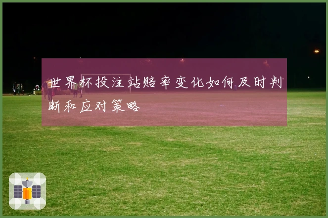 世界杯投注站赔率变化如何及时判断和应对策略
