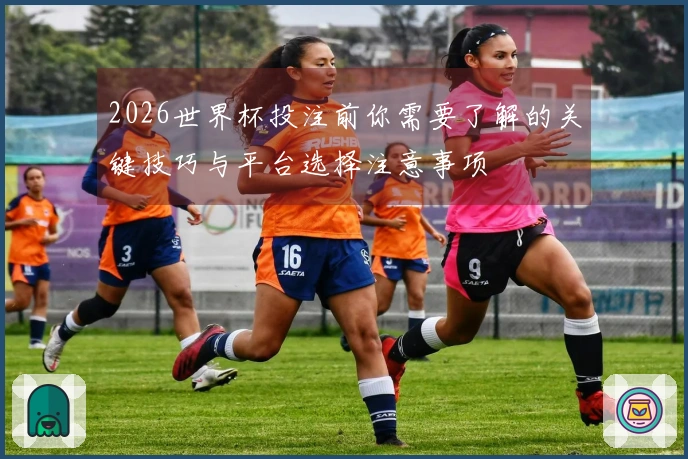 2026世界杯投注前你需要了解的关键技巧与平台选择注意事项