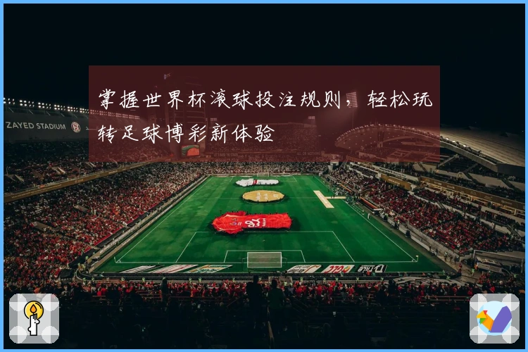 掌握世界杯滚球投注规则，轻松玩转足球博彩新体验